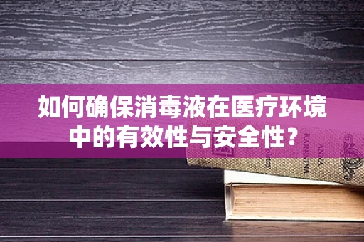 如何确保消毒液在医疗环境中的有效性与安全性？