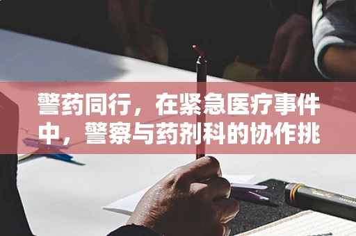 警药同行，在紧急医疗事件中，警察与药剂科的协作挑战是什么？