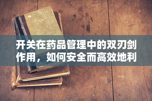 开关在药品管理中的双刃剑作用，如何安全而高效地利用？