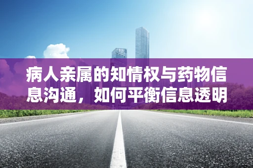 病人亲属的知情权与药物信息沟通，如何平衡信息透明与隐私保护？