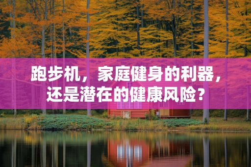 跑步机，家庭健身的利器，还是潜在的健康风险？