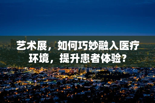 艺术展，如何巧妙融入医疗环境，提升患者体验？