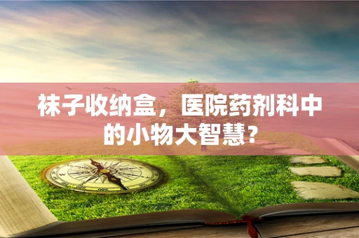 袜子收纳盒，医院药剂科中的小物大智慧？