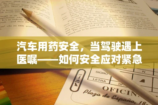 汽车用药安全，当驾驶遇上医嘱——如何安全应对紧急药物需求？