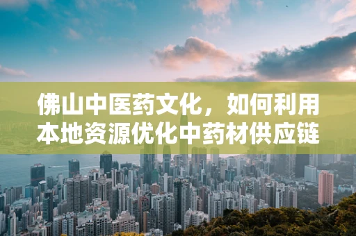 佛山中医药文化，如何利用本地资源优化中药材供应链？