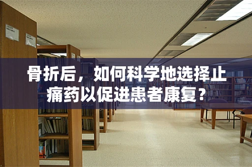 骨折后，如何科学地选择止痛药以促进患者康复？