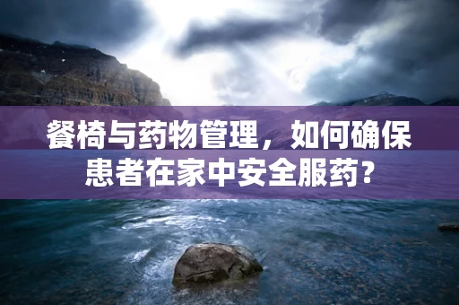 餐椅与药物管理，如何确保患者在家中安全服药？