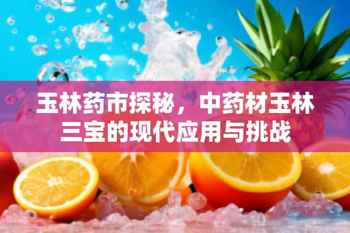 玉林药市探秘，中药材玉林三宝的现代应用与挑战