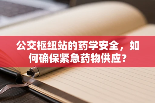 公交枢纽站的药学安全，如何确保紧急药物供应？