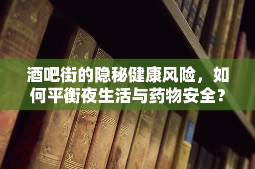 酒吧街的隐秘健康风险，如何平衡夜生活与药物安全？