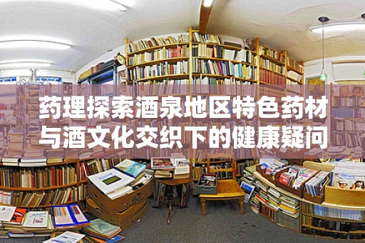 药理探索酒泉地区特色药材与酒文化交织下的健康疑问，如何平衡药与酒的界限？