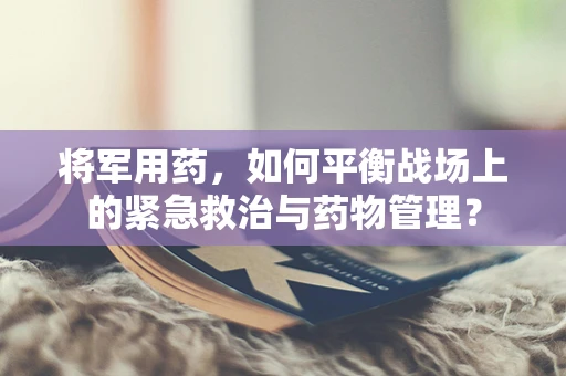 将军用药，如何平衡战场上的紧急救治与药物管理？