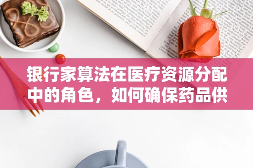 银行家算法在医疗资源分配中的角色，如何确保药品供应的安全到达？