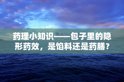 药理小知识——包子里的隐形药效，是馅料还是药膳？