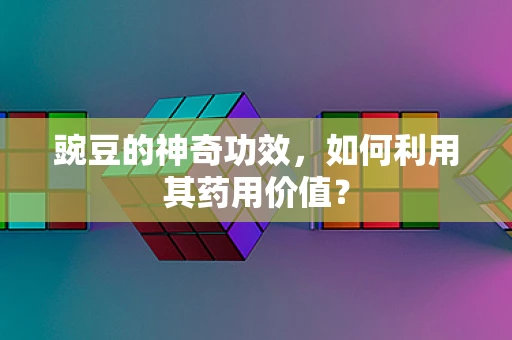 豌豆的神奇功效，如何利用其药用价值？