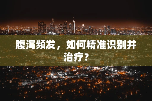 腹泻频发，如何精准识别并治疗？