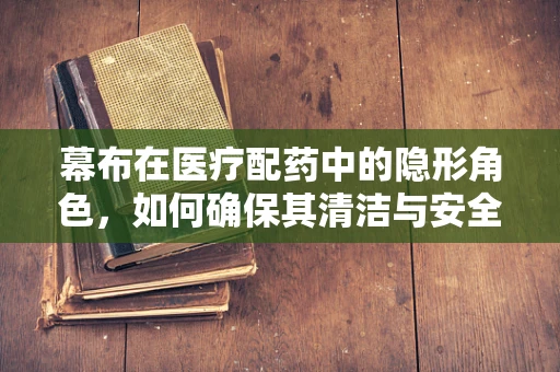 幕布在医疗配药中的隐形角色，如何确保其清洁与安全？