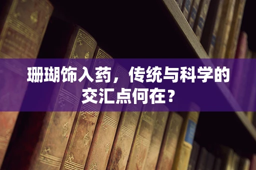 珊瑚饰入药，传统与科学的交汇点何在？