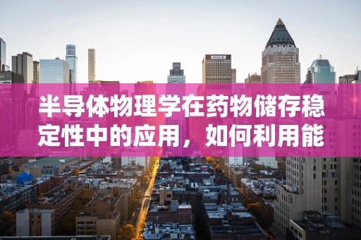 半导体物理学在药物储存稳定性中的应用，如何利用能带理论优化药物保存条件？