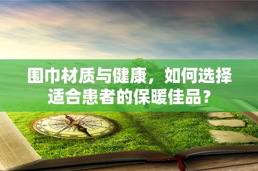 围巾材质与健康，如何选择适合患者的保暖佳品？