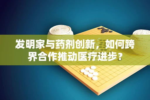 发明家与药剂创新，如何跨界合作推动医疗进步？