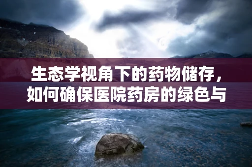 生态学视角下的药物储存，如何确保医院药房的绿色与健康？