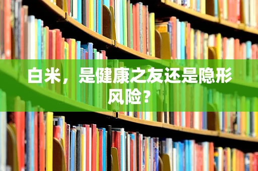 白米，是健康之友还是隐形风险？