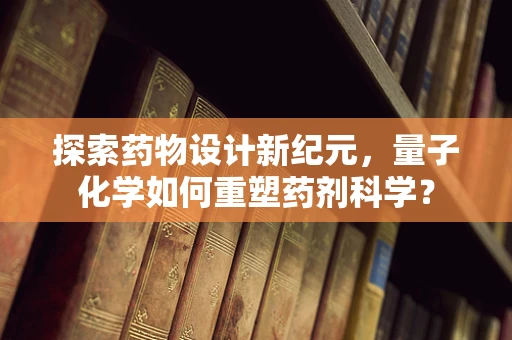 探索药物设计新纪元，量子化学如何重塑药剂科学？