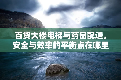 百货大楼电梯与药品配送，安全与效率的平衡点在哪里？