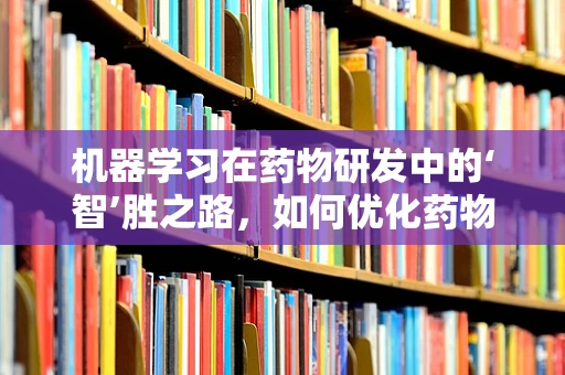 机器学习在药物研发中的‘智’胜之路，如何优化药物筛选流程？