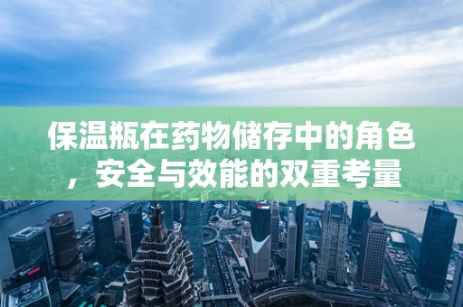 保温瓶在药物储存中的角色，安全与效能的双重考量