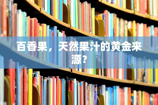 百香果，天然果汁的黄金来源？