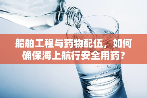 船舶工程与药物配伍，如何确保海上航行安全用药？