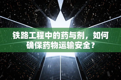 铁路工程中的药与剂，如何确保药物运输安全？