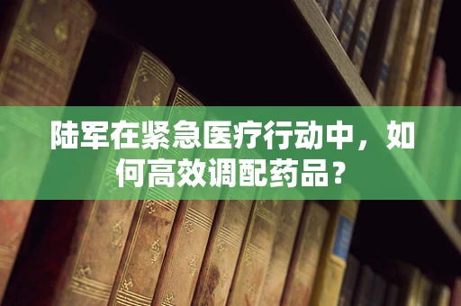 陆军在紧急医疗行动中，如何高效调配药品？