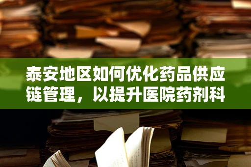 泰安地区如何优化药品供应链管理，以提升医院药剂科效率？