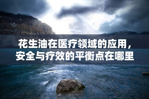 花生油在医疗领域的应用，安全与疗效的平衡点在哪里？