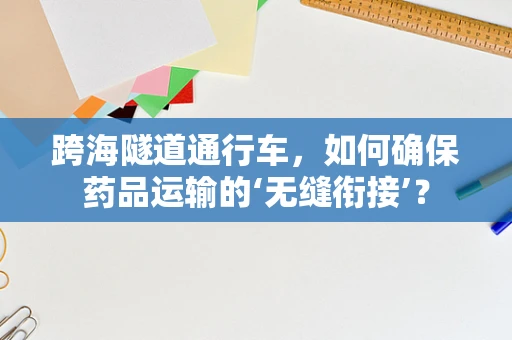 跨海隧道通行车，如何确保药品运输的‘无缝衔接’？