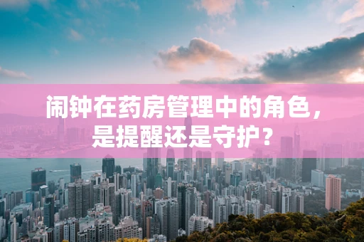 闹钟在药房管理中的角色，是提醒还是守护？