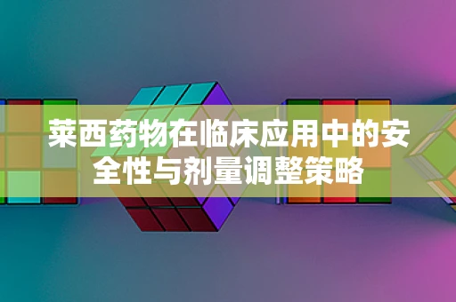 莱西药物在临床应用中的安全性与剂量调整策略