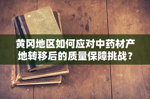 黄冈地区如何应对中药材产地转移后的质量保障挑战？