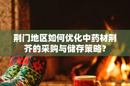 荆门地区如何优化中药材荆芥的采购与储存策略？