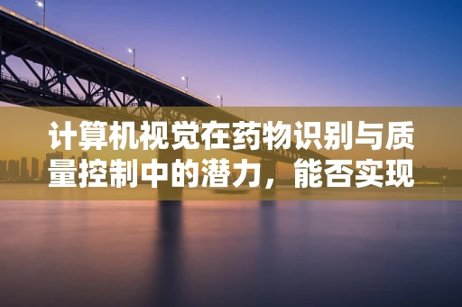 计算机视觉在药物识别与质量控制中的潜力，能否实现精准医疗的‘火眼金睛’？