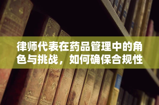 律师代表在药品管理中的角色与挑战，如何确保合规性？