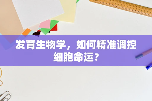 发育生物学，如何精准调控细胞命运？