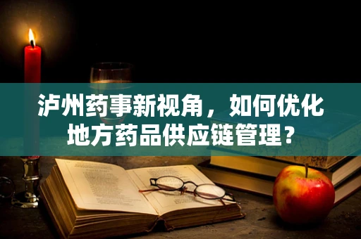 泸州药事新视角，如何优化地方药品供应链管理？