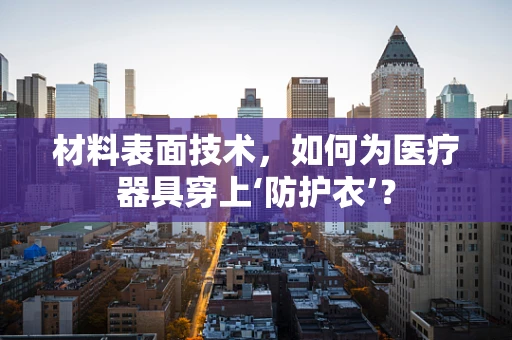 材料表面技术，如何为医疗器具穿上‘防护衣’？