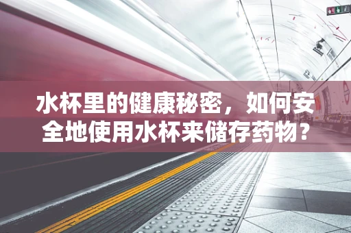 水杯里的健康秘密，如何安全地使用水杯来储存药物？