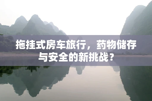 拖挂式房车旅行，药物储存与安全的新挑战？