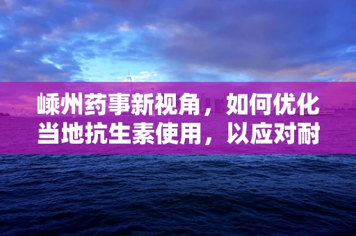 嵊州药事新视角，如何优化当地抗生素使用，以应对耐药性挑战？